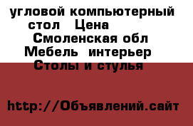 угловой компьютерный стол › Цена ­ 4 000 - Смоленская обл. Мебель, интерьер » Столы и стулья   